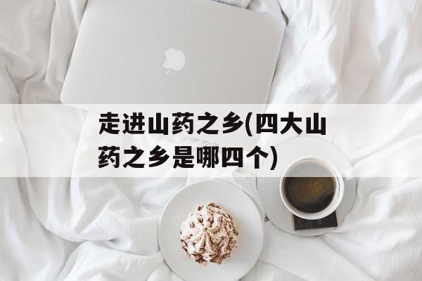 走进山药之乡(四大山药之乡是哪四个)-第1张图片-