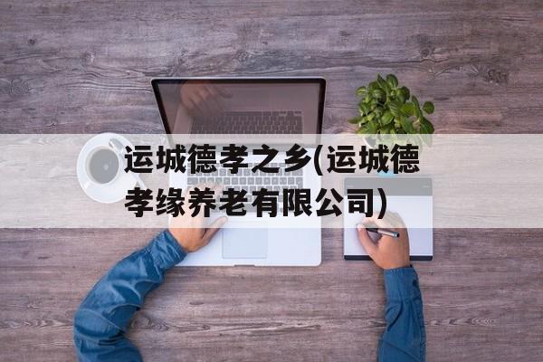 运城德孝之乡(运城德孝缘养老有限公司)-第1张图片-