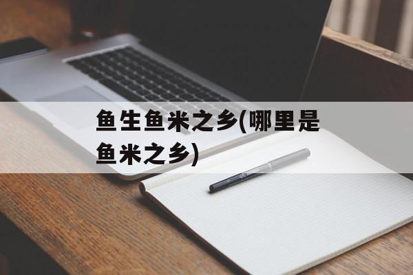 鱼生鱼米之乡(哪里是鱼米之乡)-第1张图片-