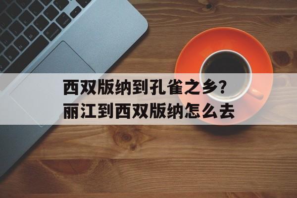 西双版纳到孔雀之乡？丽江到西双版纳怎么去-第1张图片-
