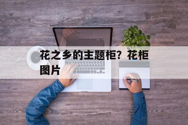 花之乡的主题柜？花柜图片-第1张图片-