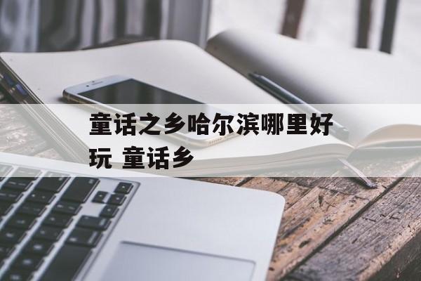 童话之乡哈尔滨哪里好玩 童话乡-第1张图片-