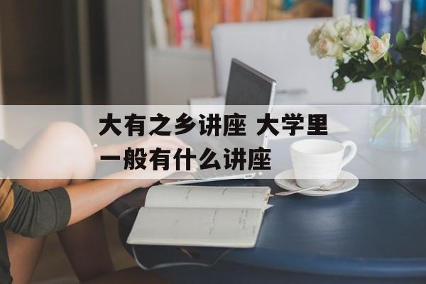 大有之乡讲座 大学里一般有什么讲座-第1张图片-