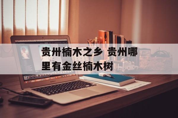 贵卅楠木之乡 贵州哪里有金丝楠木树-第1张图片-