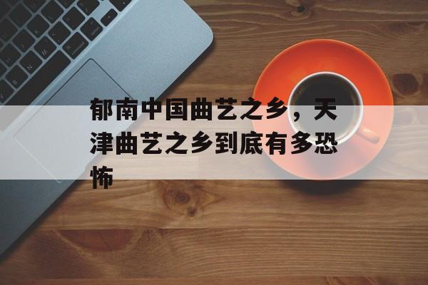郁南中国曲艺之乡，天津曲艺之乡到底有多恐怖-第1张图片-