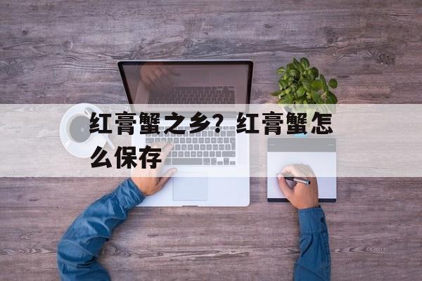 红膏蟹之乡？红膏蟹怎么保存-第1张图片-