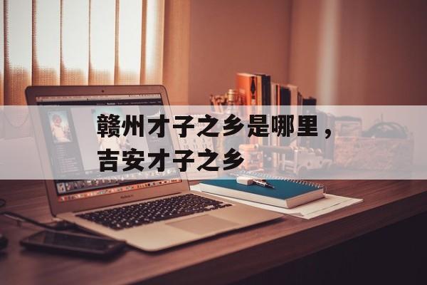 赣州才子之乡是哪里，吉安才子之乡-第1张图片-