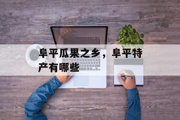阜平瓜果之乡，阜平特产有哪些-第1张图片-