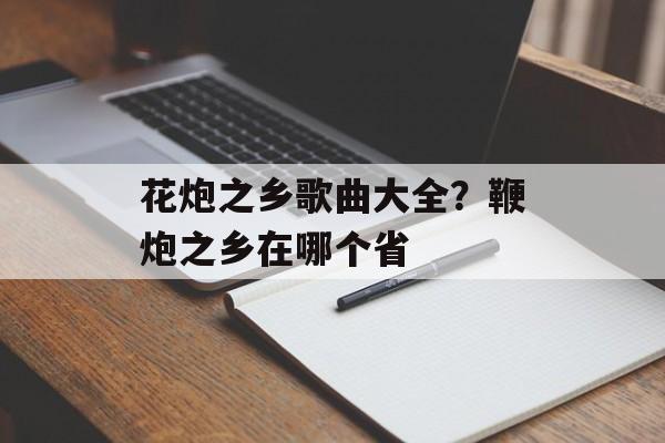 花炮之乡歌曲大全？鞭炮之乡在哪个省-第1张图片-