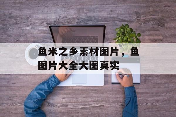 鱼米之乡素材图片，鱼图片大全大图真实-第1张图片-