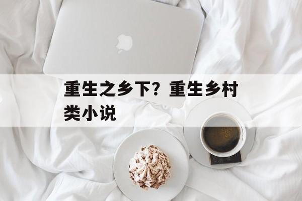 重生之乡下？重生乡村类小说-第1张图片-
