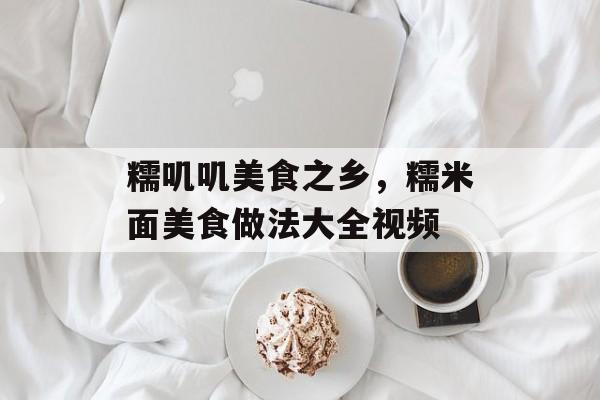 糯叽叽美食之乡，糯米面美食做法大全视频-第1张图片-