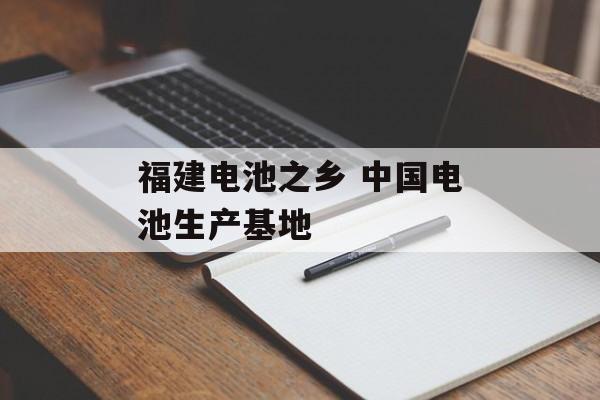 福建电池之乡 中国电池生产基地-第1张图片-