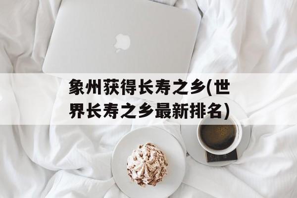 象州获得长寿之乡(世界长寿之乡最新排名)-第1张图片-