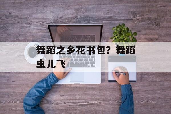 舞蹈之乡花书包？舞蹈虫儿飞-第1张图片-