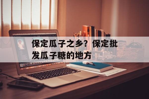 保定瓜子之乡？保定批发瓜子糖的地方-第1张图片-