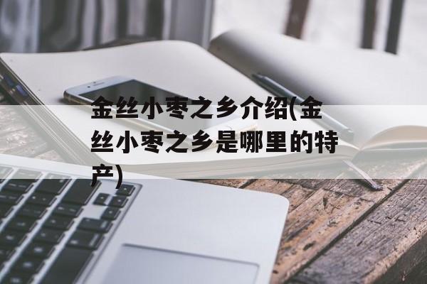 金丝小枣之乡介绍(金丝小枣之乡是哪里的特产)-第1张图片-