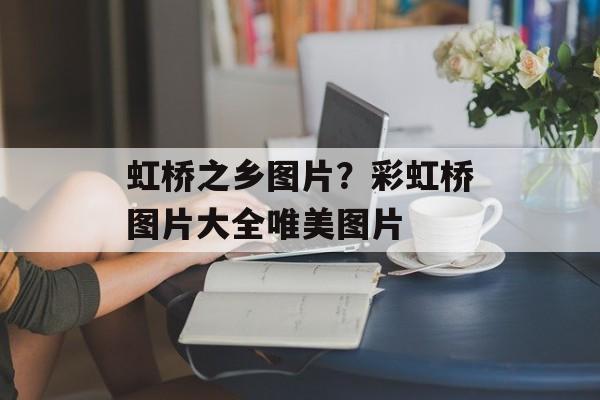虹桥之乡图片？彩虹桥图片大全唯美图片-第1张图片-