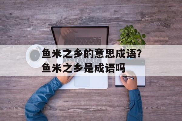 鱼米之乡的意思成语？鱼米之乡是成语吗-第1张图片-