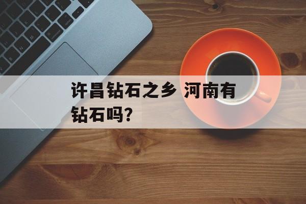 许昌钻石之乡 河南有钻石吗？-第1张图片-