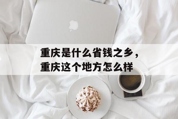 重庆是什么省钱之乡，重庆这个地方怎么样-第1张图片-