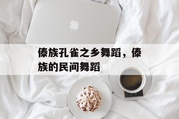 傣族孔雀之乡舞蹈，傣族的民间舞蹈-第1张图片-
