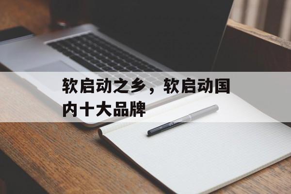 软启动之乡，软启动国内十大品牌-第1张图片-