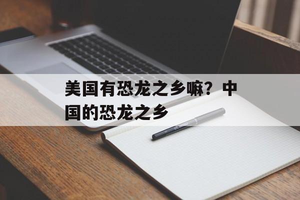 美国有恐龙之乡嘛？中国的恐龙之乡-第1张图片-