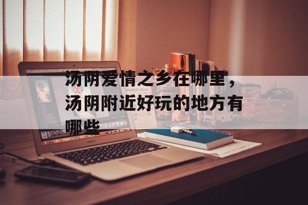 汤阴爱情之乡在哪里，汤阴附近好玩的地方有哪些-第1张图片-