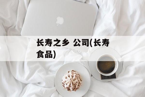 长寿之乡 公司(长寿食品)-第1张图片-