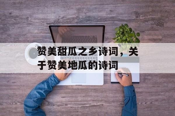 赞美甜瓜之乡诗词，关于赞美地瓜的诗词-第1张图片-