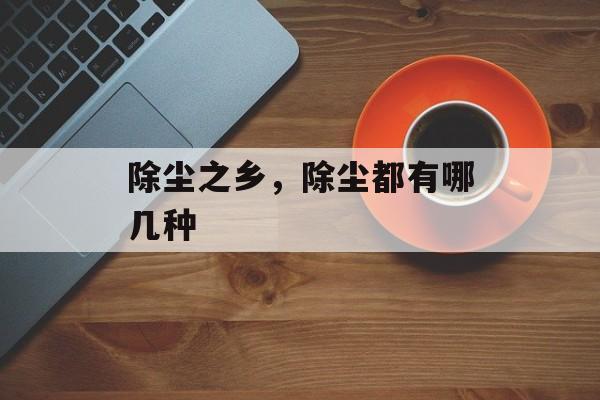 除尘之乡，除尘都有哪几种-第1张图片-