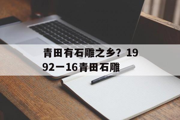 青田有石雕之乡？1992一16青田石雕-第1张图片-