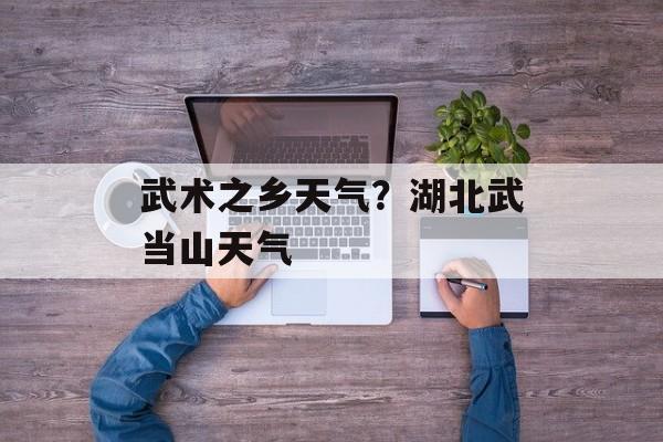 武术之乡天气？湖北武当山天气-第1张图片-