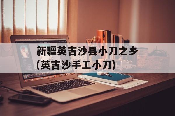 新疆英吉沙县小刀之乡(英吉沙手工小刀)-第1张图片-