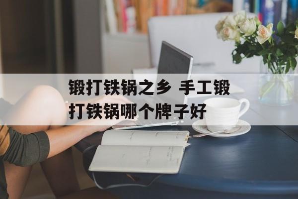 锻打铁锅之乡 手工锻打铁锅哪个牌子好-第1张图片-
