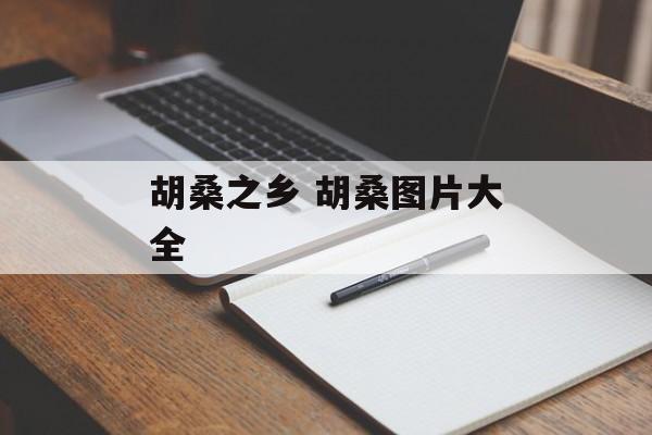 胡桑之乡 胡桑图片大全-第1张图片-