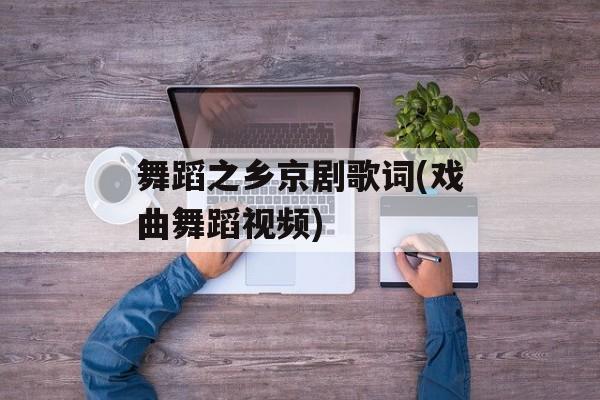 舞蹈之乡京剧歌词(戏曲舞蹈视频)-第1张图片-