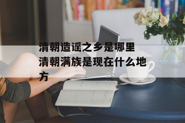 清朝造谣之乡是哪里 清朝满族是现在什么地方-第1张图片-