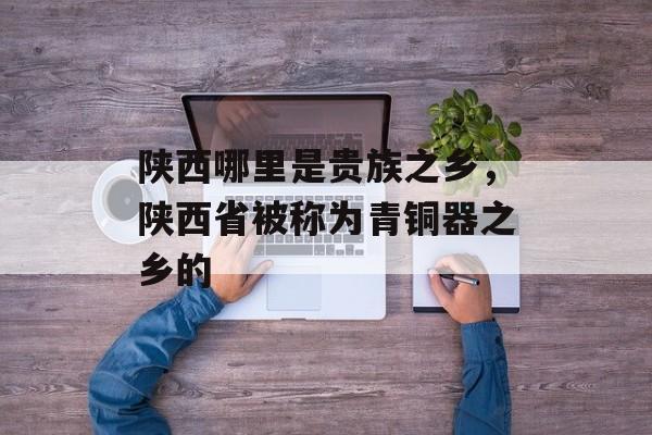 陕西哪里是贵族之乡，陕西省被称为青铜器之乡的-第1张图片-