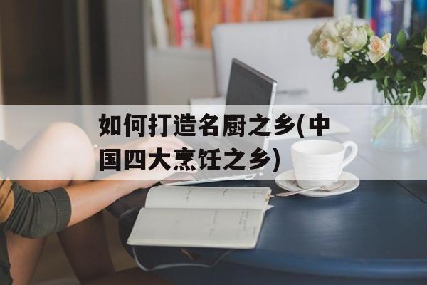 如何打造名厨之乡(中国四大烹饪之乡)-第1张图片-