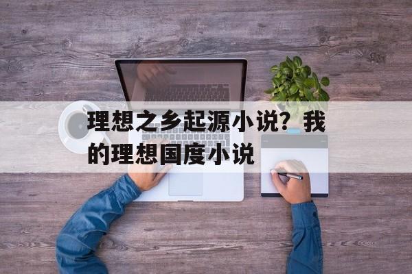 理想之乡起源小说？我的理想国度小说-第1张图片-