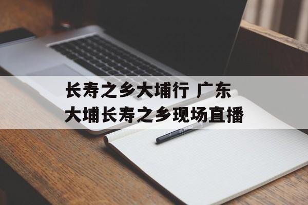 长寿之乡大埔行 广东大埔长寿之乡现场直播-第1张图片-