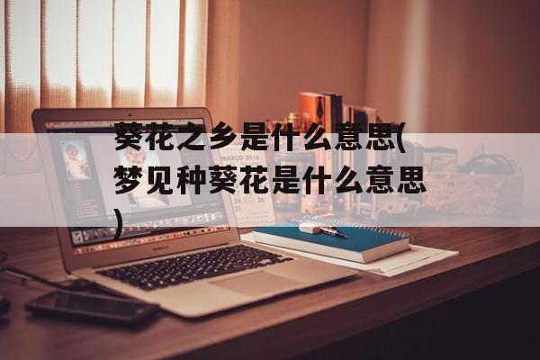 葵花之乡是什么意思(梦见种葵花是什么意思)-第1张图片-