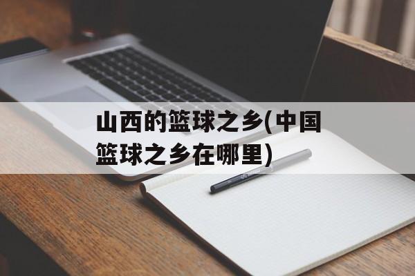 山西的篮球之乡(中国篮球之乡在哪里)-第1张图片-