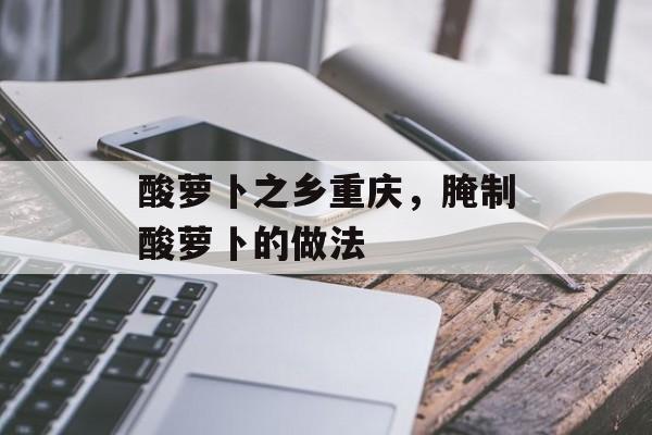 酸萝卜之乡重庆，腌制酸萝卜的做法-第1张图片-