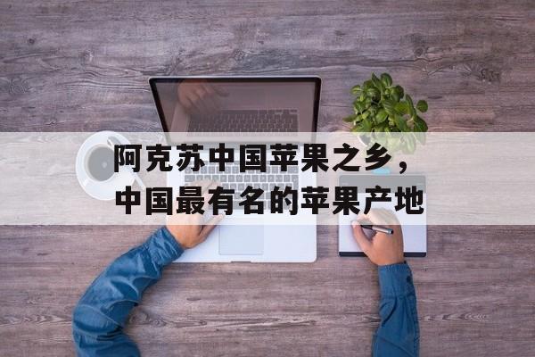 阿克苏中国苹果之乡，中国最有名的苹果产地-第1张图片-