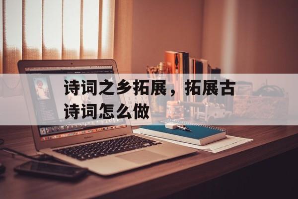 诗词之乡拓展，拓展古诗词怎么做-第1张图片-