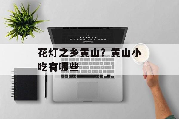 花灯之乡黄山？黄山小吃有哪些-第1张图片-