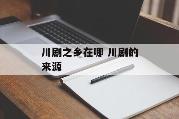 川剧之乡在哪 川剧的来源-第1张图片-
